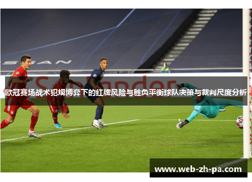 欧冠赛场战术犯规博弈下的红牌风险与胜负平衡球队决策与裁判尺度分析 欧冠赛场战术犯规博弈下的红牌风险与胜负平衡球队决策与裁判尺度分析