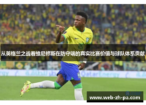 从英格兰之战看维尼修斯在防守端的真实比赛价值与球队体系贡献