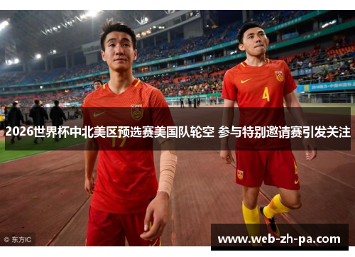 2026世界杯中北美区预选赛美国队轮空 参与特别邀请赛引发关注 2026世界杯中北美区预选赛美国队轮空 参与特别邀请赛引发关注