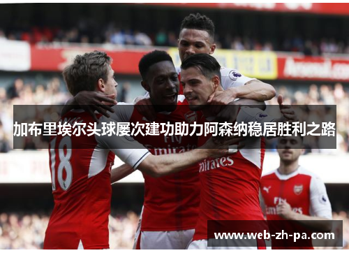 加布里埃尔头球屡次建功助力阿森纳稳居胜利之路