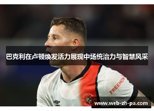 巴克利在卢顿焕发活力展现中场统治力与智慧风采