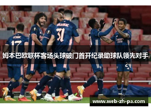 姆本巴欧联杯客场头球破门首开纪录助球队领先对手 姆本巴欧联杯客场头球破门首开纪录助球队领先对手