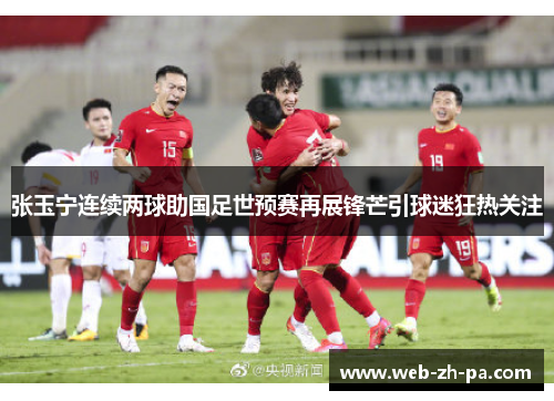 张玉宁连续两球助国足世预赛再展锋芒引球迷狂热关注 张玉宁连续两球助国足世预赛再展锋芒引球迷狂热关注