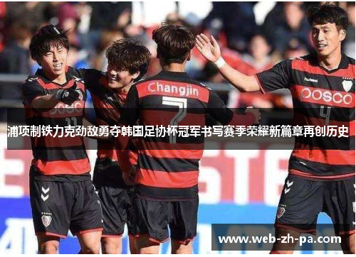 浦项制铁力克劲敌勇夺韩国足协杯冠军书写赛季荣耀新篇章再创历史 浦项制铁力克劲敌勇夺韩国足协杯冠军书写赛季荣耀新篇章再创历史