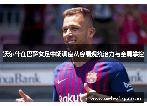 沃尔什在巴萨女足中场调度从容展现统治力与全局掌控 沃尔什在巴萨女足中场调度从容展现统治力与全局掌控