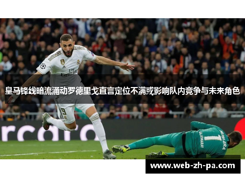 皇马锋线暗流涌动罗德里戈直言定位不满或影响队内竞争与未来角色