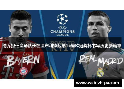 纳乔担任皇马队长在温布利捧起第15座欧冠奖杯书写历史新篇章