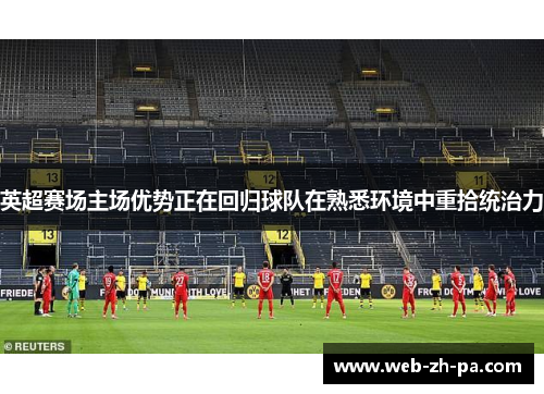 英超赛场主场优势正在回归球队在熟悉环境中重拾统治力