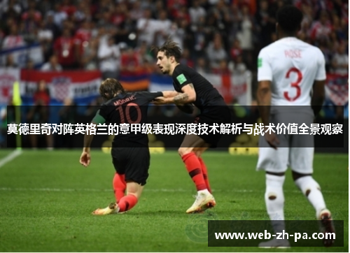 莫德里奇对阵英格兰的意甲级表现深度技术解析与战术价值全景观察