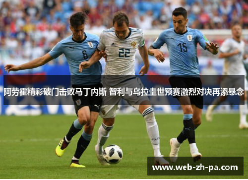 阿劳霍精彩破门击败马丁内斯 智利与乌拉圭世预赛激烈对决再添悬念 阿劳霍精彩破门击败马丁内斯 智利与乌拉圭世预赛激烈对决再添悬念
