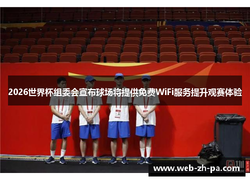 2026世界杯组委会宣布球场将提供免费WiFi服务提升观赛体验 2026世界杯组委会宣布球场将提供免费WiFi服务提升观赛体验