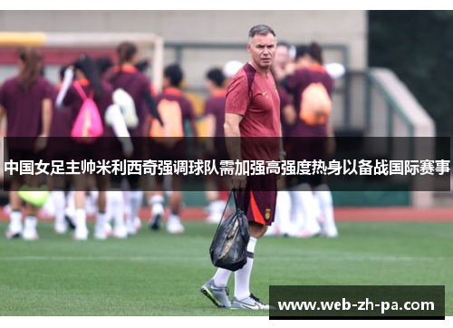 中国女足主帅米利西奇强调球队需加强高强度热身以备战国际赛事