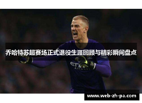 乔哈特苏超赛场正式退役生涯回顾与精彩瞬间盘点 乔哈特苏超赛场正式退役生涯回顾与精彩瞬间盘点