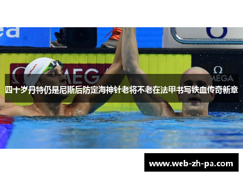 四十岁丹特仍是尼斯后防定海神针老将不老在法甲书写铁血传奇新章 四十岁丹特仍是尼斯后防定海神针老将不老在法甲书写铁血传奇新章