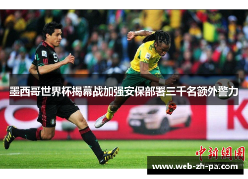 墨西哥世界杯揭幕战加强安保部署三千名额外警力 墨西哥世界杯揭幕战加强安保部署三千名额外警力