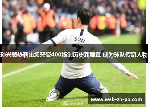孙兴慜热刺出场突破400场创历史新篇章 成为球队传奇人物
