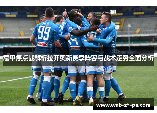 意甲焦点战解析拉齐奥新赛季阵容与战术走势全面分析 意甲焦点战解析拉齐奥新赛季阵容与战术走势全面分析