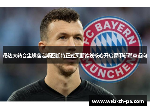 昂达夫转会尘埃落定斯图加特正式买断锋线核心开启德甲新篇章迈向