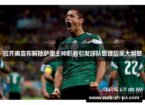 拉齐奥宣布解除萨里主帅职务引发球队管理层重大调整 拉齐奥宣布解除萨里主帅职务引发球队管理层重大调整