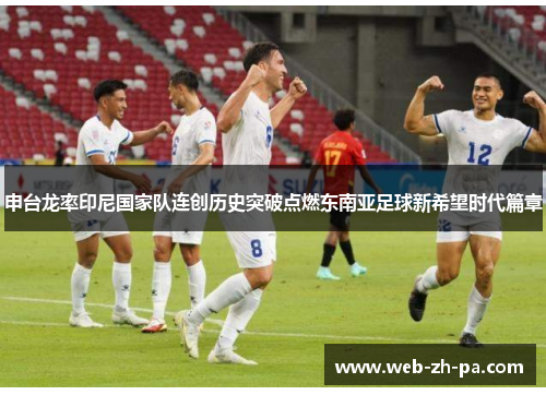 申台龙率印尼国家队连创历史突破点燃东南亚足球新希望时代篇章
