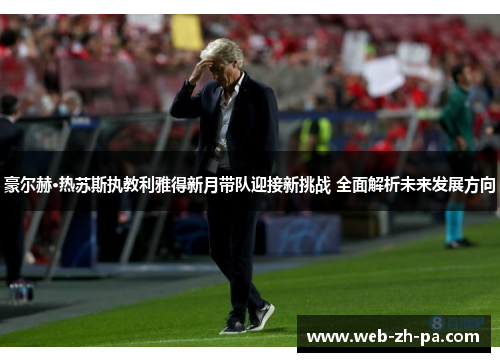 豪尔赫·热苏斯执教利雅得新月带队迎接新挑战 全面解析未来发展方向