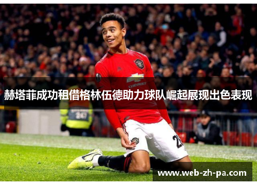 赫塔菲成功租借格林伍德助力球队崛起展现出色表现