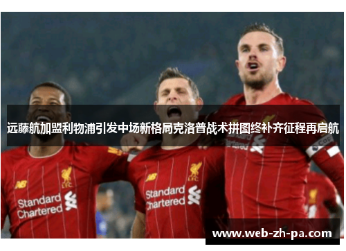 远藤航加盟利物浦引发中场新格局克洛普战术拼图终补齐征程再启航