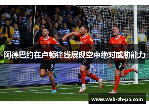 阿德巴约在卢顿锋线展现空中绝对威胁能力