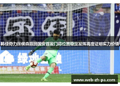 韩佳奇力压侯森赢回国安首发门将位置稳定发挥再度证明实力价值
