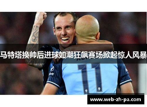 马特塔换帅后进球如潮狂飙赛场掀起惊人风暴