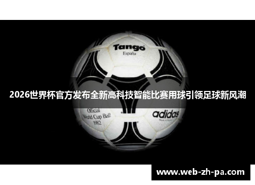 2026世界杯官方发布全新高科技智能比赛用球引领足球新风潮