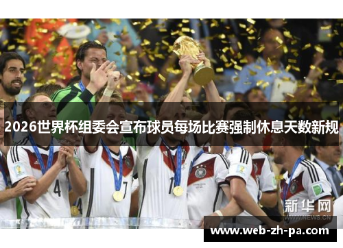 2026世界杯组委会宣布球员每场比赛强制休息天数新规