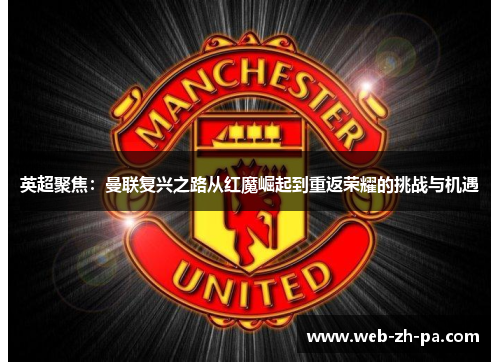 英超聚焦:曼联复兴之路从红魔崛起到重返荣耀的挑战与机遇 英超聚焦:曼联复兴之路从红魔崛起到重返荣耀的挑战与机遇