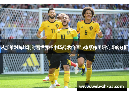从加维对阵比利时看世界杯中场战术价值与体系作用研究深度分析 从加维对阵比利时看世界杯中场战术价值与体系作用研究深度分析