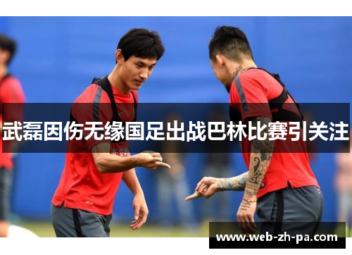 武磊因伤无缘国足出战巴林比赛引关注 武磊因伤无缘国足出战巴林比赛引关注