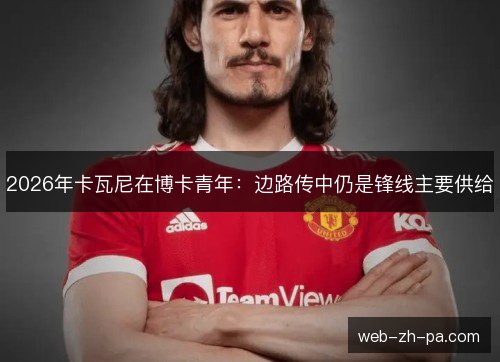 2026年卡瓦尼在博卡青年：边路传中仍是锋线主要供给